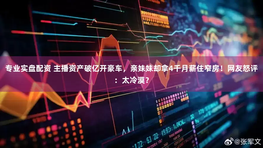 专业实盘配资 主播资产破亿开豪车，亲妹妹却拿4千月薪住窄房！网友怒评：太冷漠？