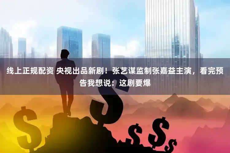 线上正规配资 央视出品新剧！张艺谋监制张嘉益主演，看完预告我想说：这剧要爆