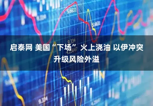 启泰网 美国“下场” 火上浇油 以伊冲突升级风险外溢