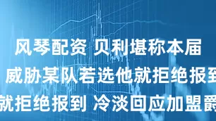 风琴配资 贝利堪称本届最拽新秀！威胁某队若选他就拒绝报到 冷淡回应加盟爵士
