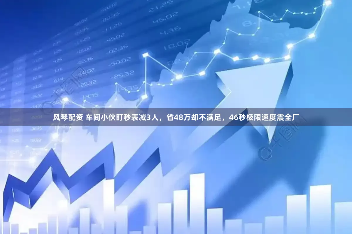 风琴配资 车间小伙盯秒表减3人，省48万却不满足，46秒极限速度震全厂