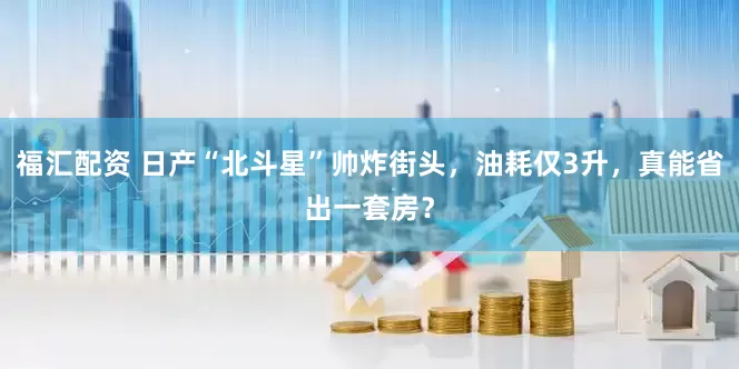福汇配资 日产“北斗星”帅炸街头，油耗仅3升，真能省出一套房？