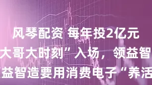风琴配资 每年投2亿元研发赶在“大哥大时刻”入场，领益智造要用消费电子“养活”机器人