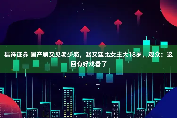 福祥证券 国产剧又见老少恋，赵又廷比女主大18岁，观众：这回有好戏看了