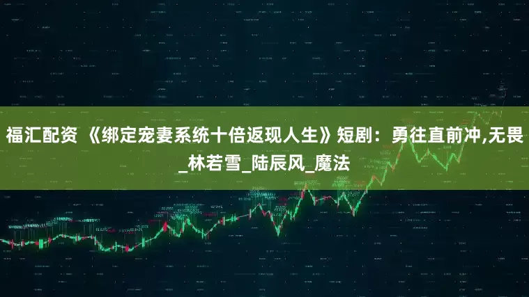 福汇配资 《绑定宠妻系统十倍返现人生》短剧：勇往直前冲,无畏_林若雪_陆辰风_魔法