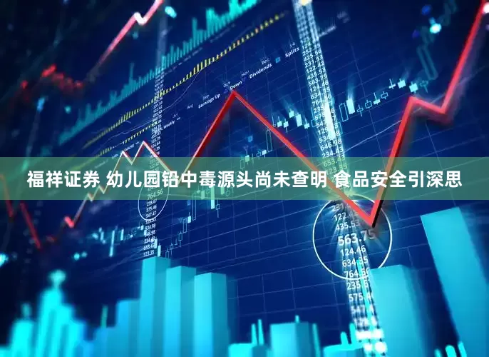 福祥证券 幼儿园铅中毒源头尚未查明 食品安全引深思
