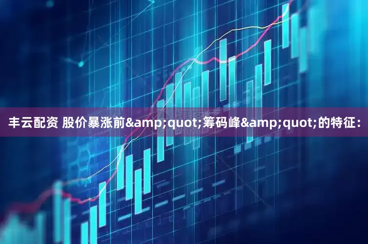 丰云配资 股价暴涨前&quot;筹码峰&quot;的特征：
