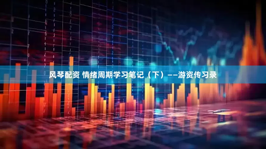 风琴配资 情绪周期学习笔记（下）——游资传习录