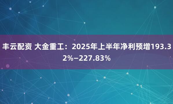 丰云配资 大金重工：2025年上半年净利预增193.32%—227.83%