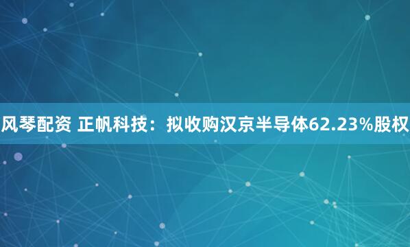 风琴配资 正帆科技：拟收购汉京半导体62.23%股权