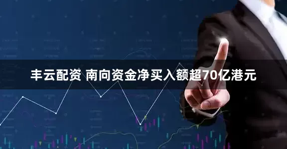 丰云配资 南向资金净买入额超70亿港元