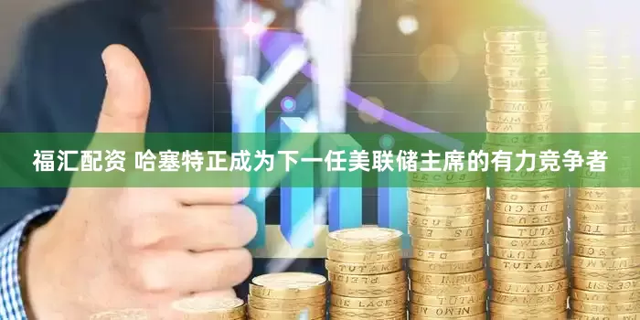 福汇配资 哈塞特正成为下一任美联储主席的有力竞争者