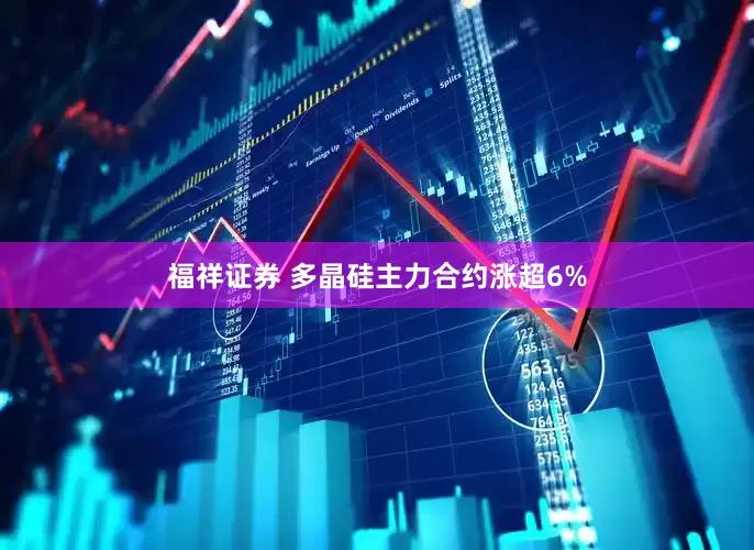 福祥证券 多晶硅主力合约涨超6%
