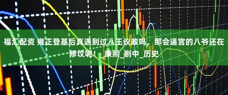 福汇配资 雍正登基后真遇到过八王议政吗，那会逼宫的八爷还在修坟呢！_康熙_剧中_历史
