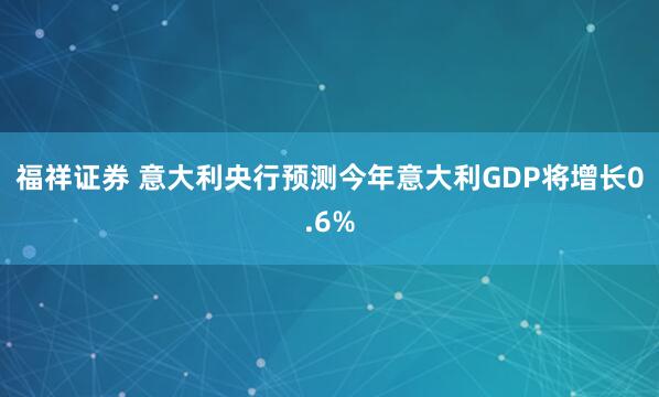 福祥证券 意大利央行预测今年意大利GDP将增长0.6%