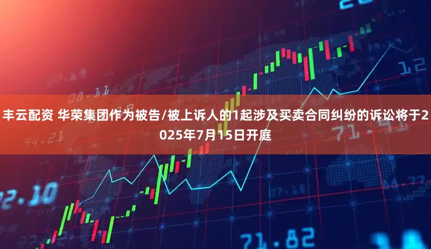 丰云配资 华荣集团作为被告/被上诉人的1起涉及买卖合同纠纷的诉讼将于2025年7月15日开庭