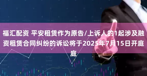 福汇配资 平安租赁作为原告/上诉人的1起涉及融资租赁合同纠纷的诉讼将于2025年7月15日开庭