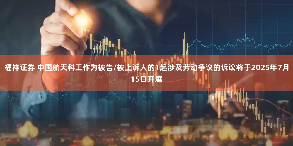 福祥证券 中国航天科工作为被告/被上诉人的1起涉及劳动争议的诉讼将于2025年7月15日开庭