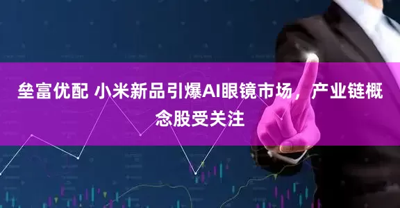垒富优配 小米新品引爆AI眼镜市场，产业链概念股受关注