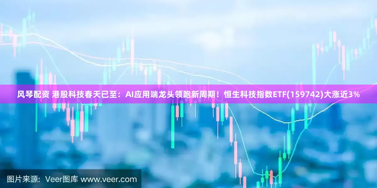 风琴配资 港股科技春天已至：AI应用端龙头领跑新周期！恒生科技指数ETF(159742)大涨近3%