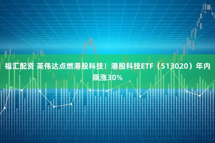 福汇配资 英伟达点燃港股科技！港股科技ETF（513020）年内飙涨30%