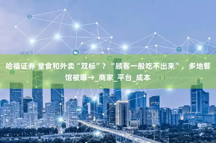 哈福证券 堂食和外卖“双标”？“顾客一般吃不出来”，多地餐馆被曝→_商家_平台_成本
