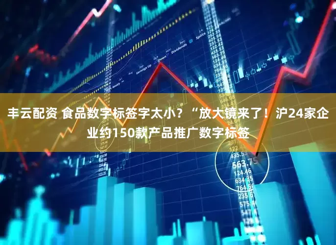丰云配资 食品数字标签字太小？“放大镜来了！沪24家企业约150款产品推广数字标签