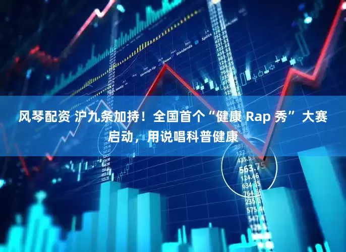 风琴配资 沪九条加持！全国首个“健康 Rap 秀” 大赛启动，用说唱科普健康