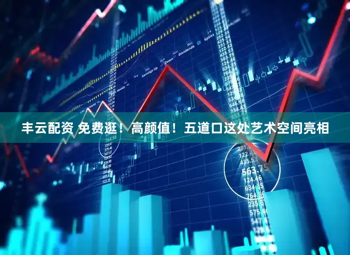 丰云配资 免费逛！高颜值！五道口这处艺术空间亮相