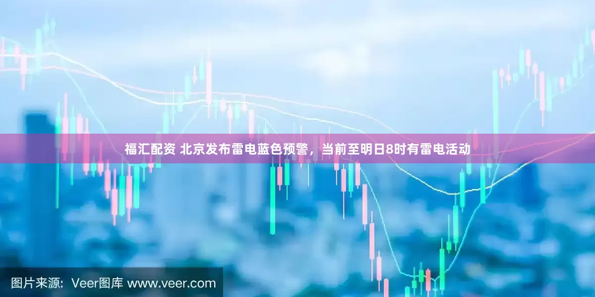福汇配资 北京发布雷电蓝色预警，当前至明日8时有雷电活动