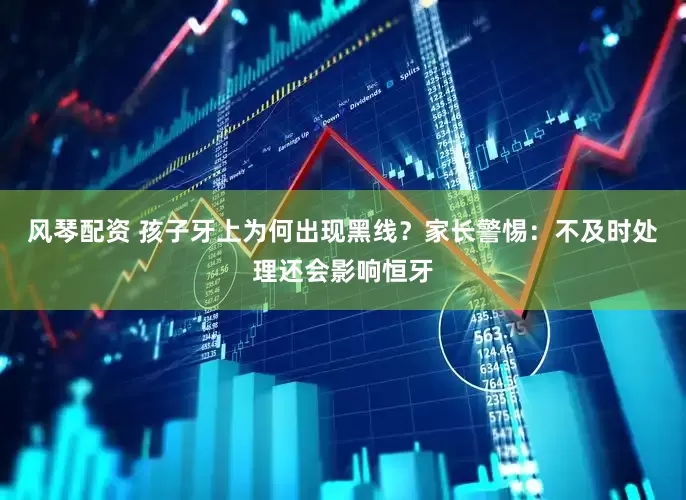 风琴配资 孩子牙上为何出现黑线？家长警惕：不及时处理还会影响恒牙