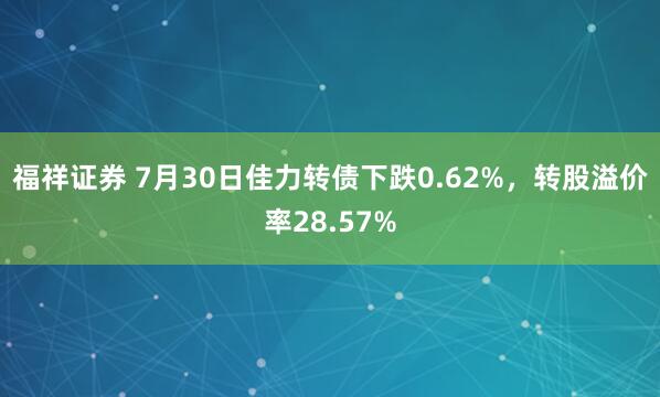 福祥证券 7月30日佳力转债下跌0.62%，转股溢价率28.57%
