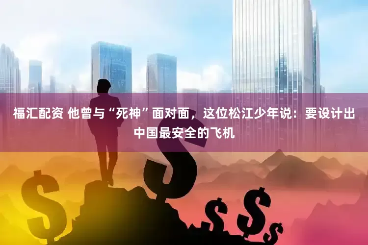 福汇配资 他曾与“死神”面对面，这位松江少年说：要设计出中国最安全的飞机