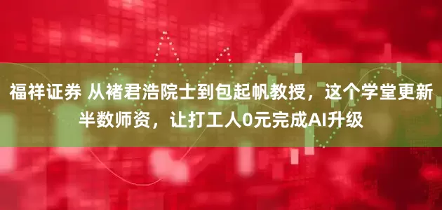 福祥证券 从褚君浩院士到包起帆教授，这个学堂更新半数师资，让打工人0元完成AI升级