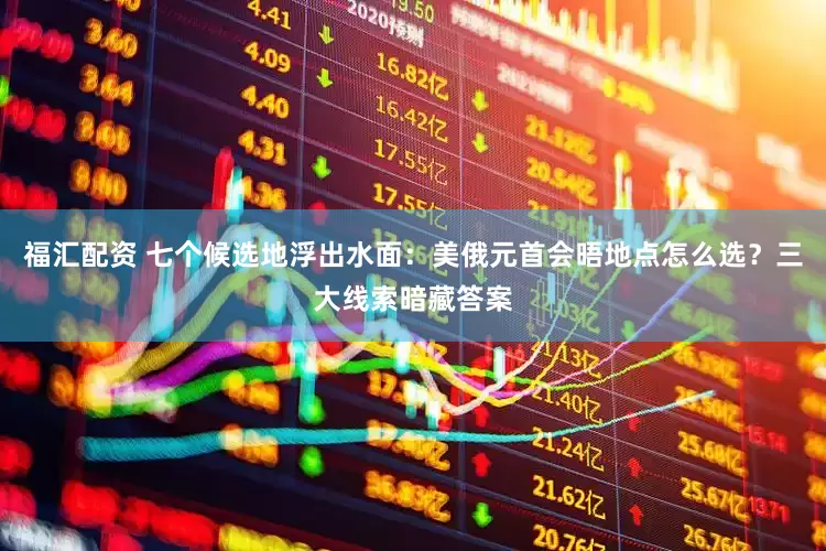 福汇配资 七个候选地浮出水面：美俄元首会晤地点怎么选？三大线索暗藏答案