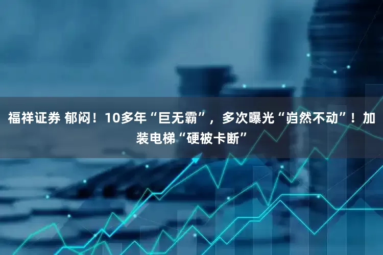 福祥证券 郁闷！10多年“巨无霸”，多次曝光“岿然不动”！加装电梯“硬被卡断”