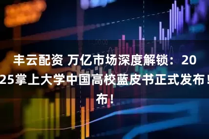 丰云配资 万亿市场深度解锁：2025掌上大学中国高校蓝皮书正式发布！