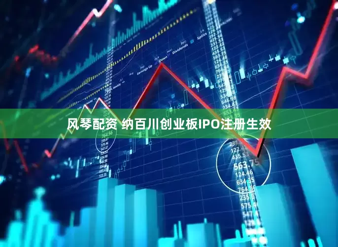 风琴配资 纳百川创业板IPO注册生效