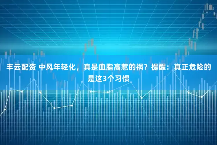 丰云配资 中风年轻化，真是血脂高惹的祸？提醒：真正危险的是这3个习惯