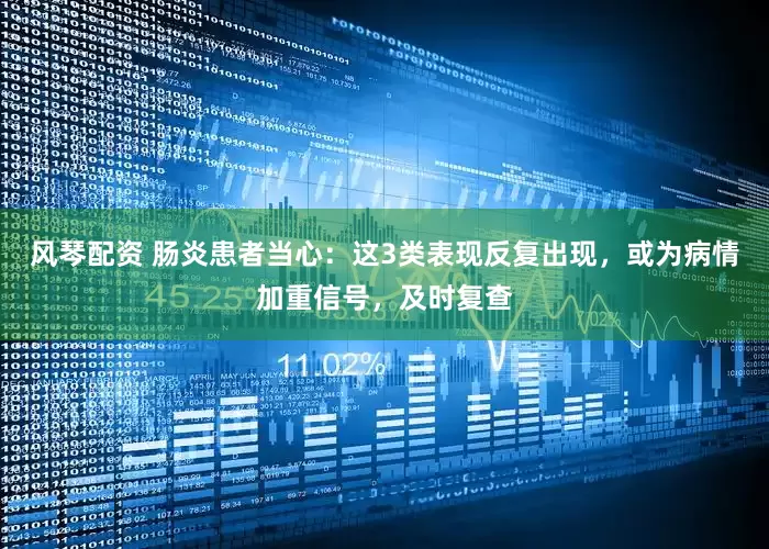 风琴配资 肠炎患者当心：这3类表现反复出现，或为病情加重信号，及时复查