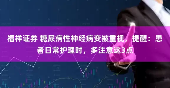 福祥证券 糖尿病性神经病变被重视，提醒：患者日常护理时，多注意这3点