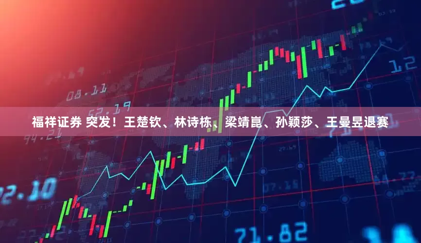 福祥证券 突发!王楚钦、林诗栋、梁靖崑、孙颖莎、王曼昱退赛