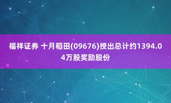 福祥证券 十月稻田(09676)授出总计约1394.04万股奖励股份