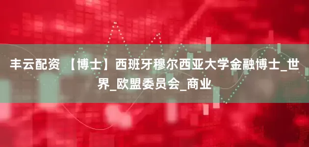 丰云配资 【博士】西班牙穆尔西亚大学金融博士_世界_欧盟委员会_商业