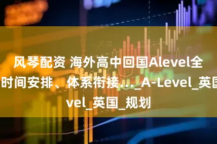 风琴配资 海外高中回国Alevel全流程：时间安排、体系衔接…_A-Level_英国_规划