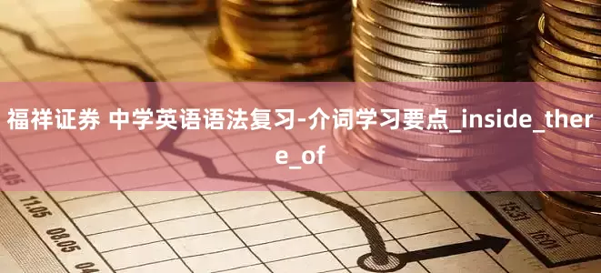 福祥证券 中学英语语法复习-介词学习要点_inside_there_of