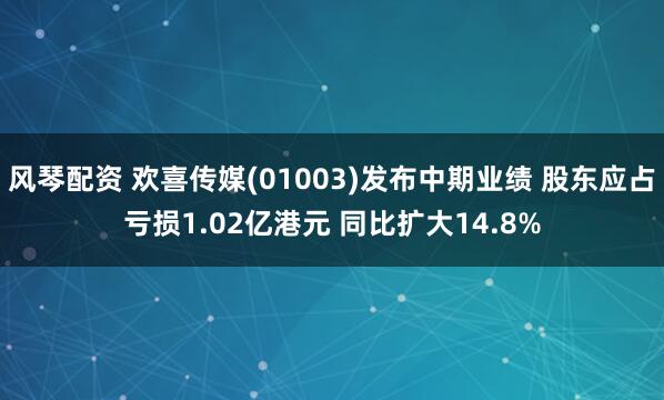 风琴配资 欢喜传媒(01003)发布中期业绩 股东应占亏损1.02亿港元 同比扩大14.8%