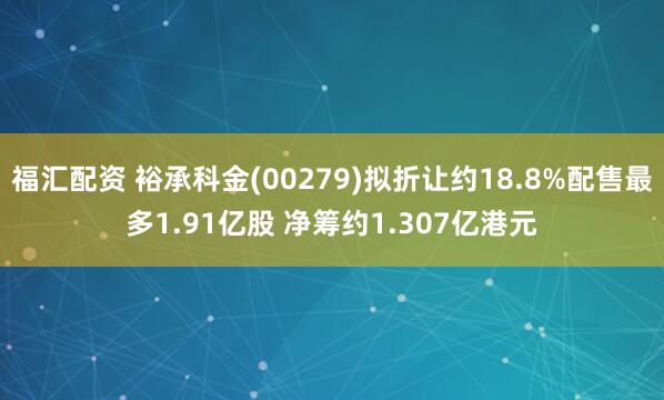 福汇配资 裕承科金(00279)拟折让约18.8%配售最多1.91亿股 净筹约1.307亿港元
