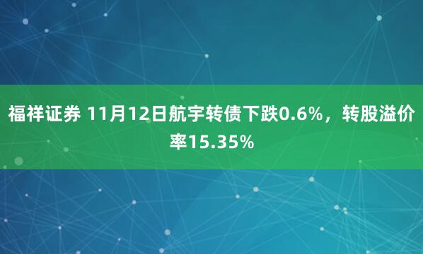 福祥证券 11月12日航宇转债下跌0.6%，转股溢价率15.35%