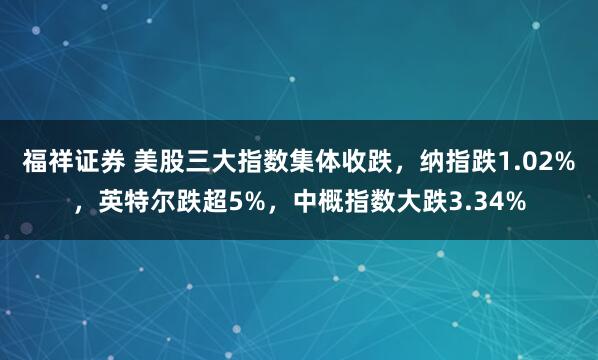 福祥证券 美股三大指数集体收跌，纳指跌1.02%，英特尔跌超5%，中概指数大跌3.34%